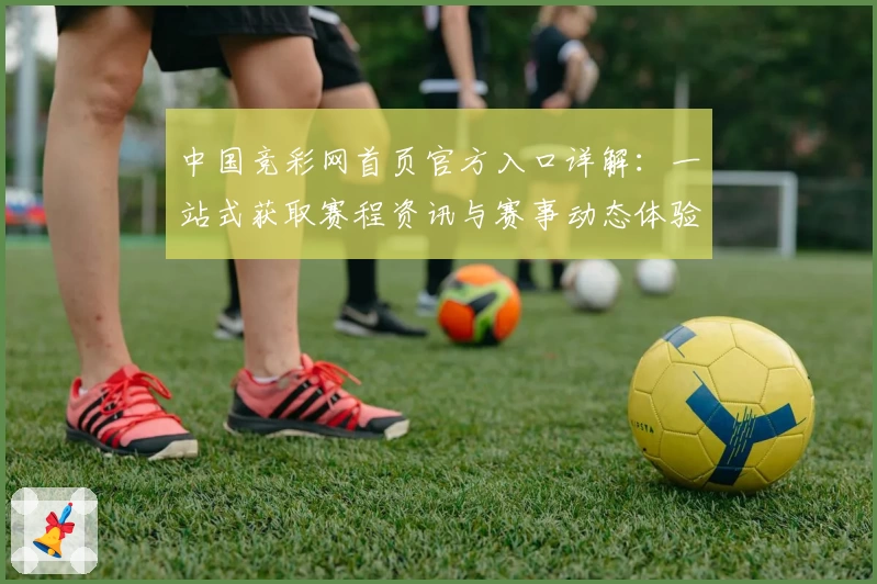 中国竞彩网首页官方入口详解：一站式获取赛程资讯与赛事动态体验