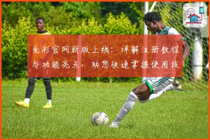 竞彩官网新版上线：详解注册教程与功能亮点，助您快速掌握使用技巧