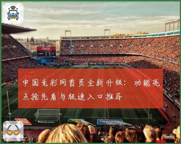 中国竞彩网首页全新升级:功能亮点抢先看与极速入口推荐