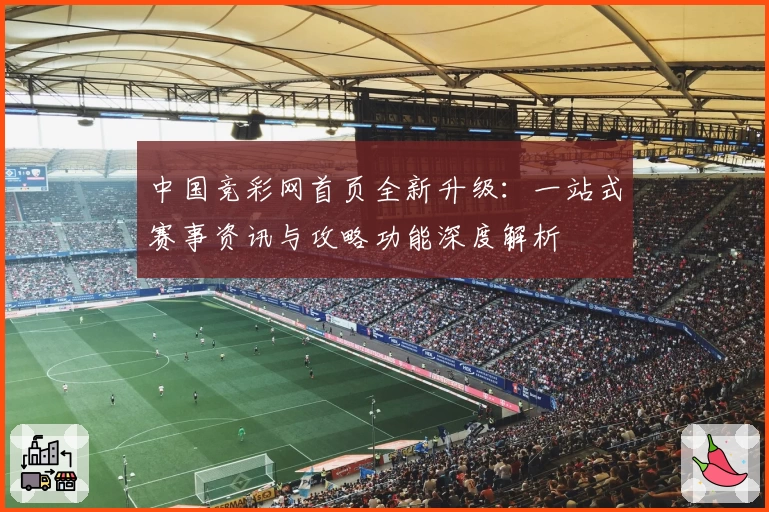中国竞彩网首页全新升级：一站式赛事资讯与攻略功能深度解析