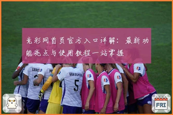 竞彩网首页官方入口详解：最新功能亮点与使用教程一站掌握