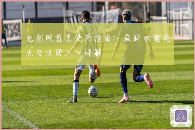 竞彩网首页使用指南:最新功能亮点与注册入口详解