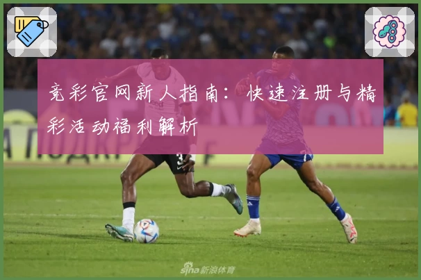 竞彩官网新人指南：快速注册与精彩活动福利解析