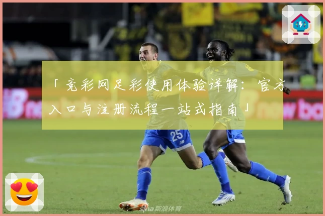 「竞彩网足彩使用体验详解：官方入口与注册流程一站式指南」