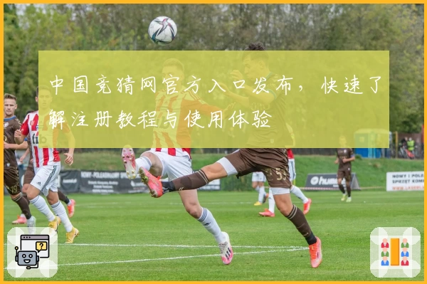 中国竞猜网官方入口发布，快速了解注册教程与使用体验