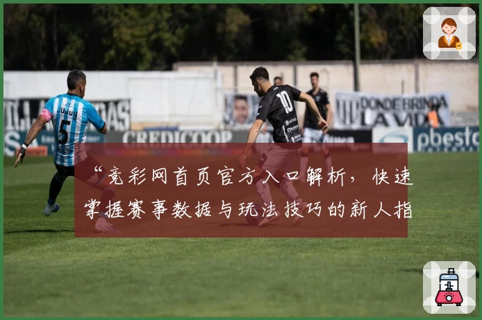 “竞彩网首页官方入口解析，快速掌握赛事数据与玩法技巧的新人指南”
