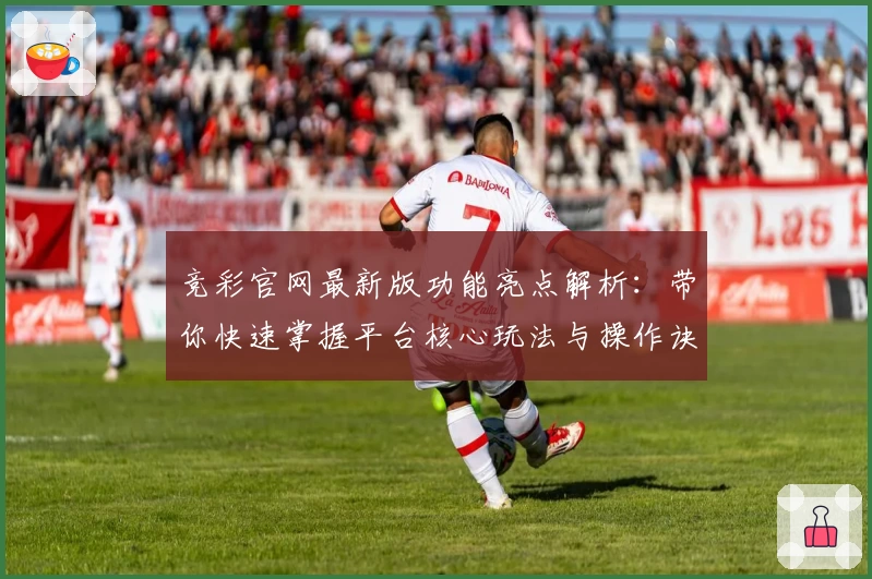 竞彩官网最新版功能亮点解析：带你快速掌握平台核心玩法与操作诀窍