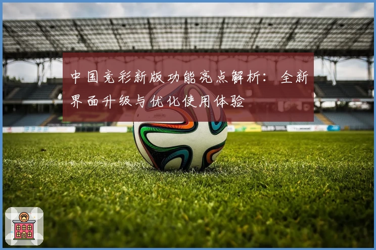 中国竞彩新版功能亮点解析：全新界面升级与优化使用体验