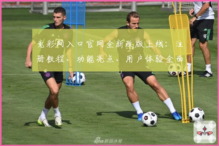 竞彩网入口官网全新改版上线：注册教程、功能亮点、用户体验全面解析