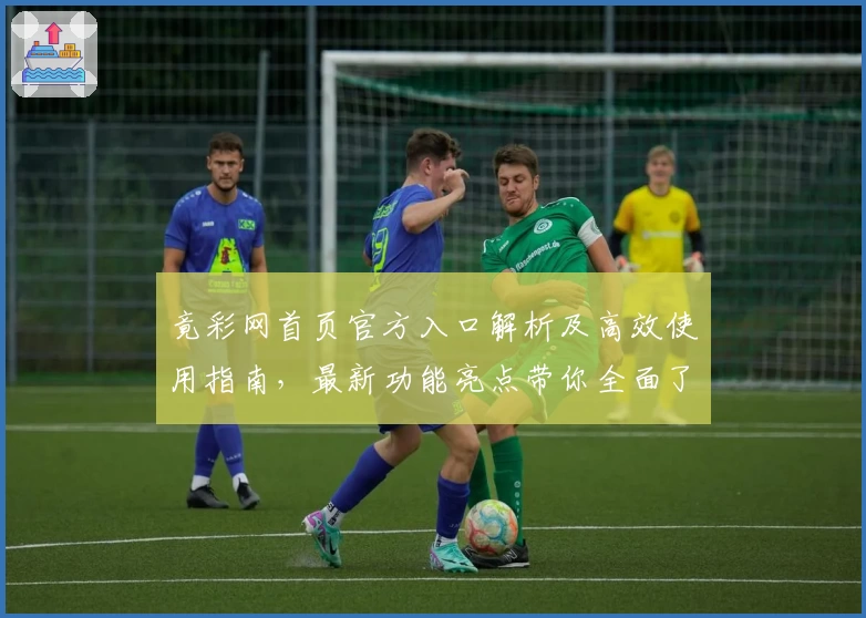 竟彩网首页官方入口解析及高效使用指南，最新功能亮点带你全面了解
