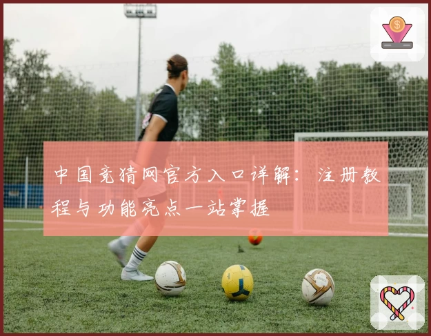 中国竞猜网官方入口详解：注册教程与功能亮点一站掌握