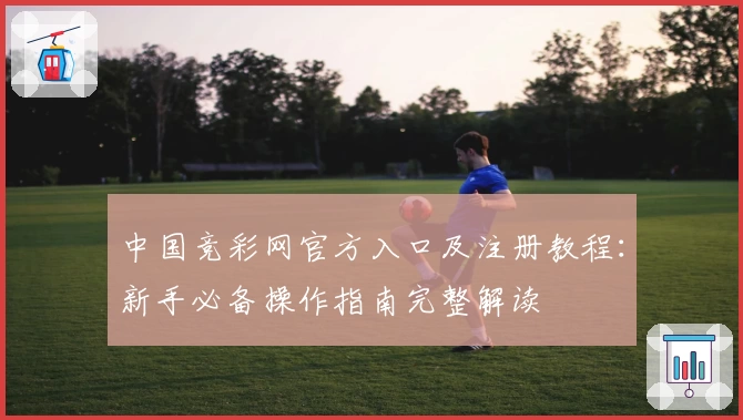 中国竞彩网官方入口及注册教程：新手必备操作指南完整解读