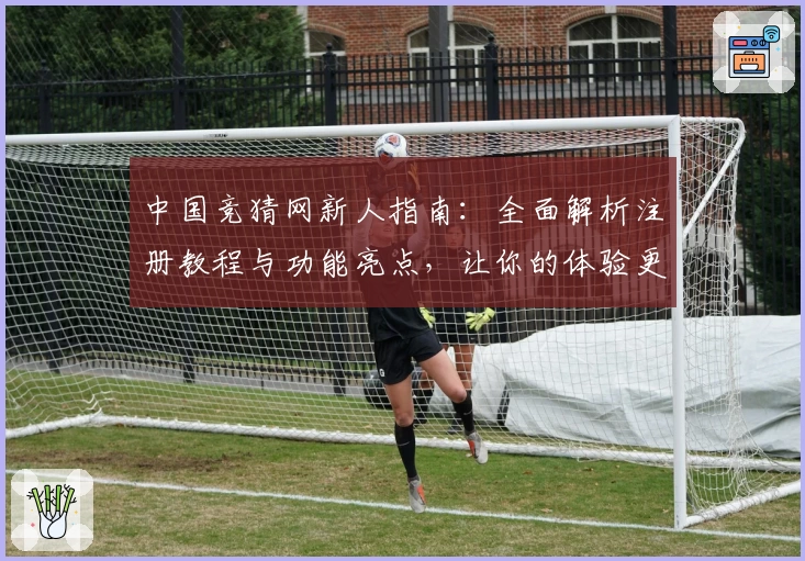 中国竞猜网新人指南:全面解析注册教程与功能亮点,让你的体验更轻松