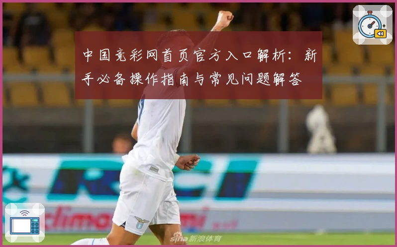 中国竞彩网首页官方入口解析：新手必备操作指南与常见问题解答