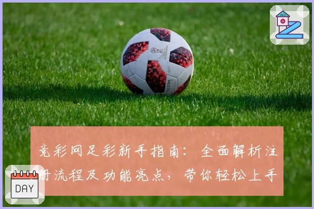竞彩网足彩新手指南：全面解析注册流程及功能亮点，带你轻松上手实时赛事数据