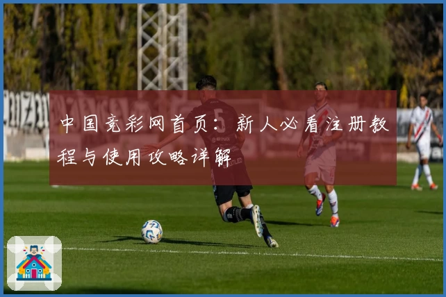 中国竞彩网首页：新人必看注册教程与使用攻略详解