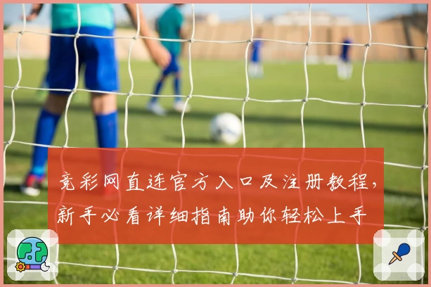竞彩网直连官方入口及注册教程，新手必看详细指南助你轻松上手