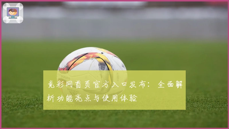 竟彩网首页官方入口发布：全面解析功能亮点与使用体验