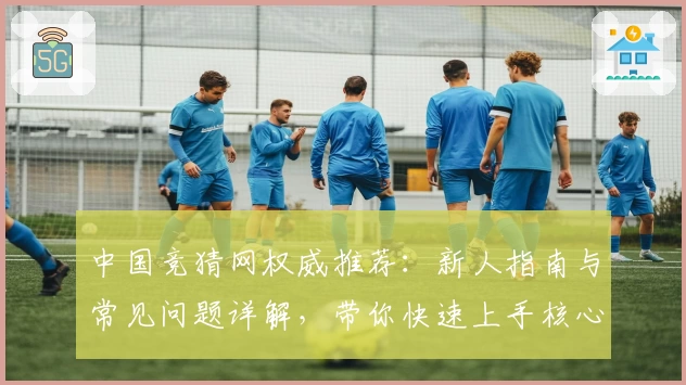 中国竞猜网权威推荐:新人指南与常见问题详解,带你快速上手核心功能