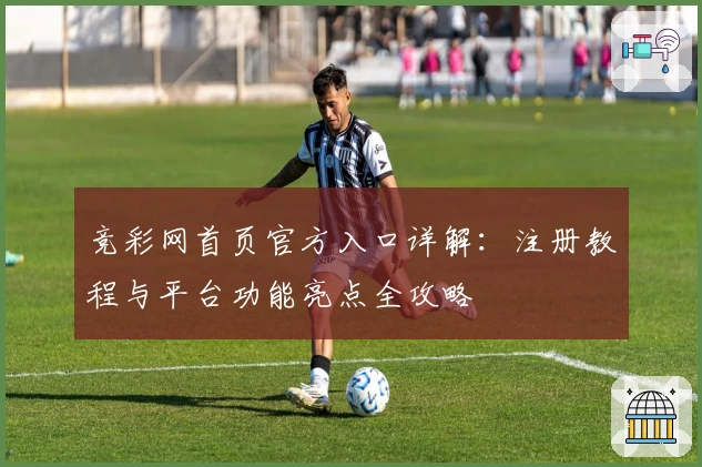 竞彩网首页官方入口详解：注册教程与平台功能亮点全攻略