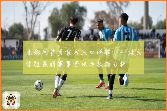 竞彩网首页官方入口详解：一站式体验最新赛事资讯与数据分析