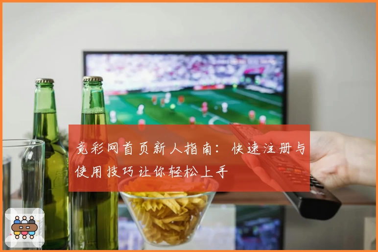 竟彩网首页新人指南：快速注册与使用技巧让你轻松上手