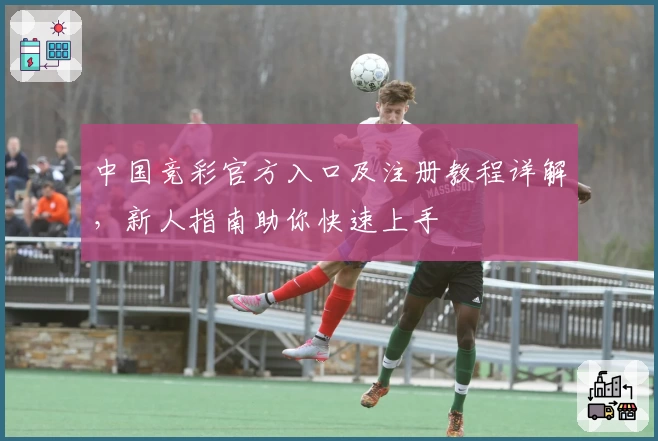 中国竞彩官方入口及注册教程详解，新人指南助你快速上手