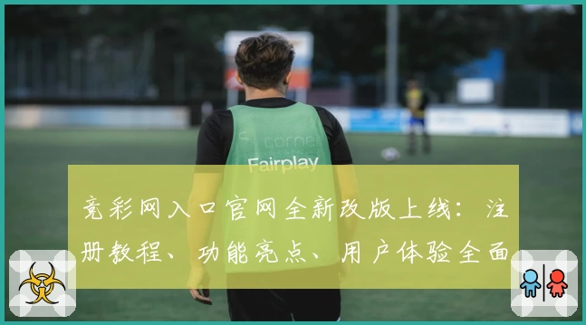 竞彩网入口官网全新改版上线：注册教程、功能亮点、用户体验全面解析