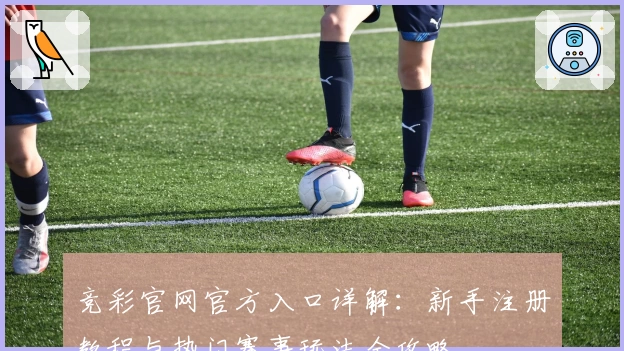 竞彩官网官方入口详解：新手注册教程与热门赛事玩法全攻略