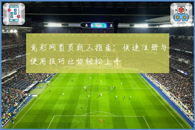 竟彩网首页新人指南：快速注册与使用技巧让你轻松上手