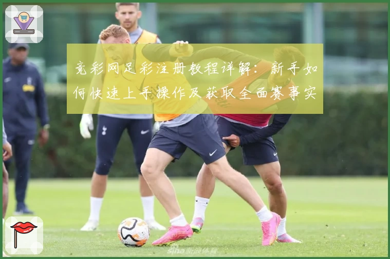 竞彩网足彩注册教程详解：新手如何快速上手操作及获取全面赛事实时数据指导