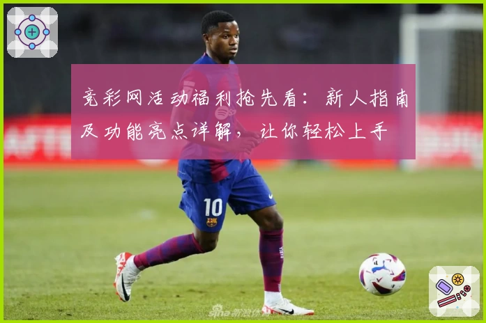 竞彩网活动福利抢先看：新人指南及功能亮点详解，让你轻松上手