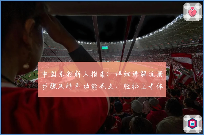 中国竞彩新人指南：详细讲解注册步骤及特色功能亮点，轻松上手体验