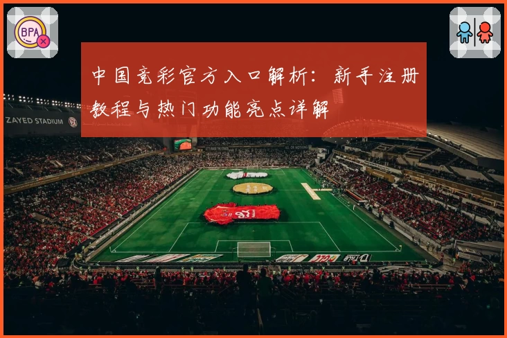 中国竞彩官方入口解析：新手注册教程与热门功能亮点详解