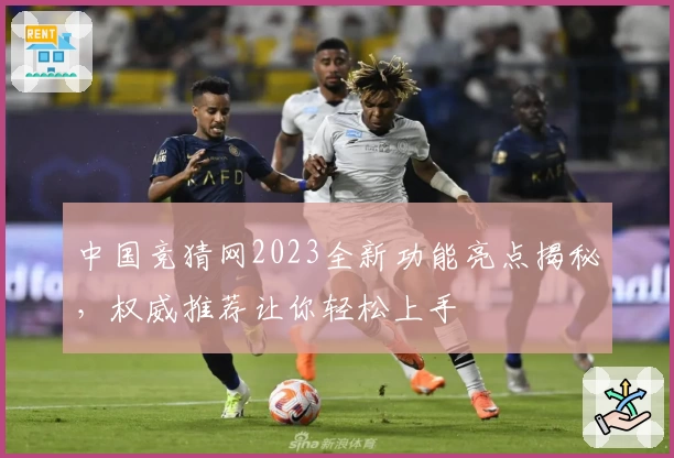 中国竞猜网2023全新功能亮点揭秘，权威推荐让你轻松上手