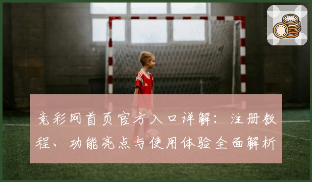 竞彩网首页官方入口详解：注册教程、功能亮点与使用体验全面解析