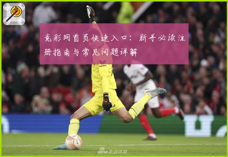 竟彩网首页快速入口：新手必读注册指南与常见问题详解