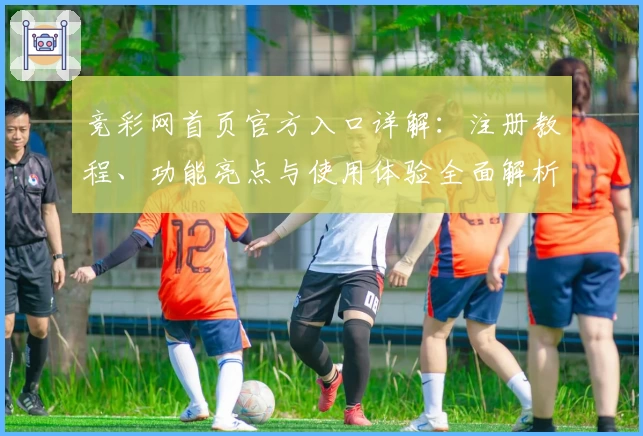 竞彩网首页官方入口详解：注册教程、功能亮点与使用体验全面解析