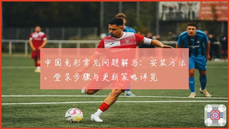 中国竞彩常见问题解惑：安装方法、登录步骤与更新策略详览