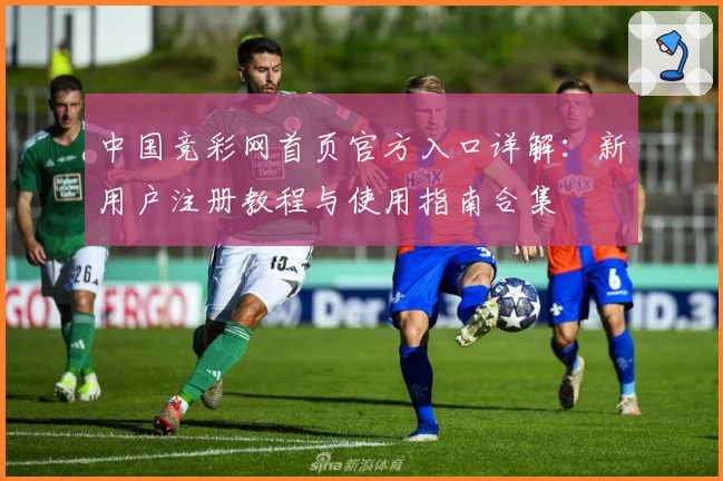 中国竞彩网首页官方入口详解：新用户注册教程与使用指南合集
