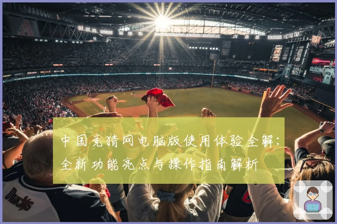 中国竞猜网电脑版使用体验全解：全新功能亮点与操作指南解析