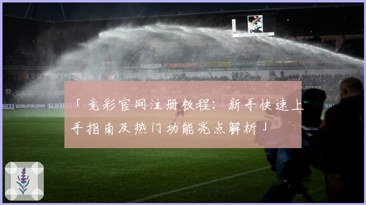 「竞彩官网注册教程:新手快速上手指南及热门功能亮点解析」