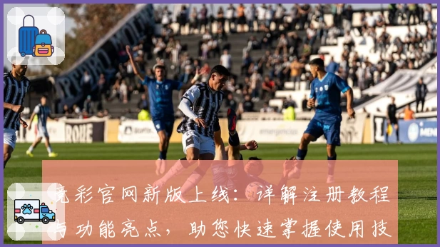 竞彩官网新版上线:详解注册教程与功能亮点,助您快速掌握使用技巧