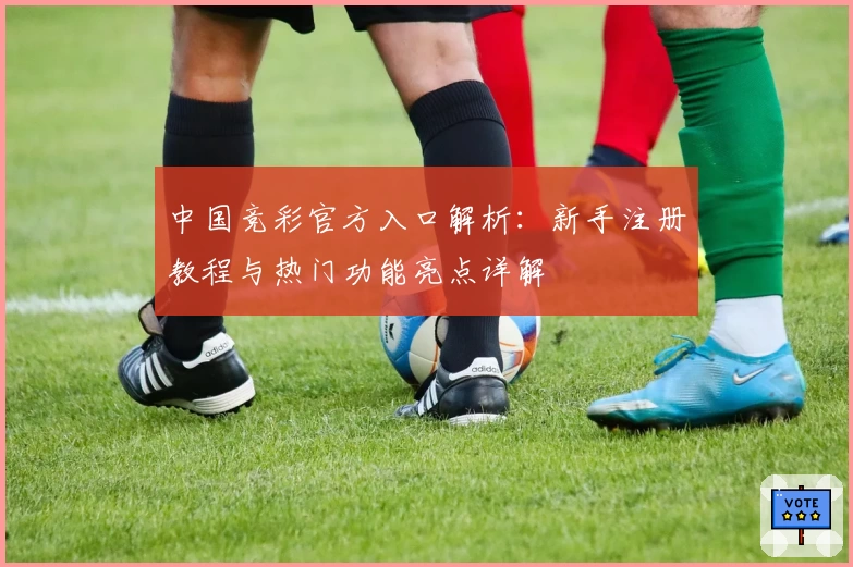 中国竞彩官方入口解析：新手注册教程与热门功能亮点详解