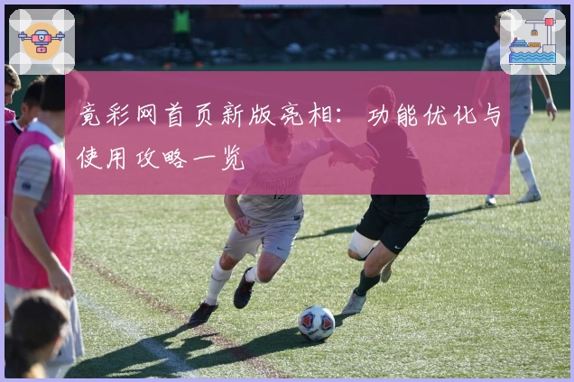 竟彩网首页新版亮相：功能优化与使用攻略一览