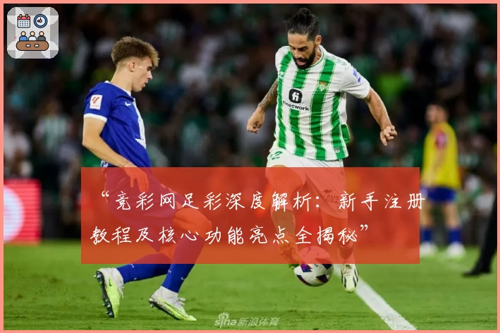 “竞彩网足彩深度解析：新手注册教程及核心功能亮点全揭秘”