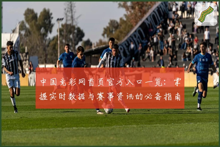 中国竞彩网首页官方入口一览：掌握实时数据与赛事资讯的必备指南