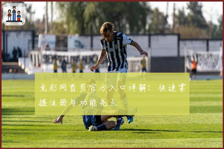 竞彩网首页官方入口详解：快速掌握注册与功能亮点