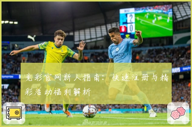 竞彩官网新人指南：快速注册与精彩活动福利解析