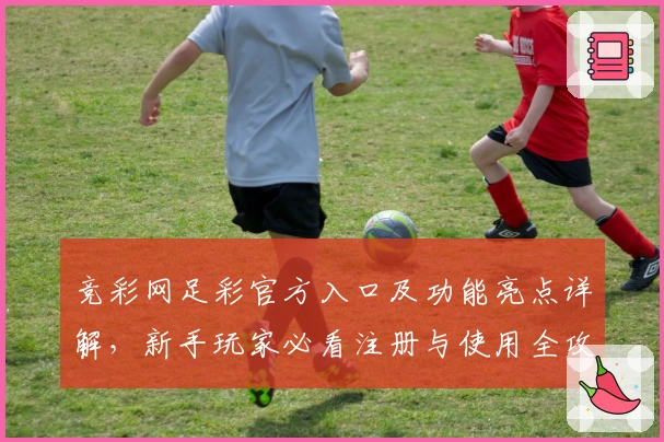 竞彩网足彩官方入口及功能亮点详解，新手玩家必看注册与使用全攻略